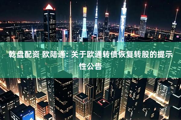 乾盘配资 欧陆通: 关于欧通转债恢复转股的提示性公告