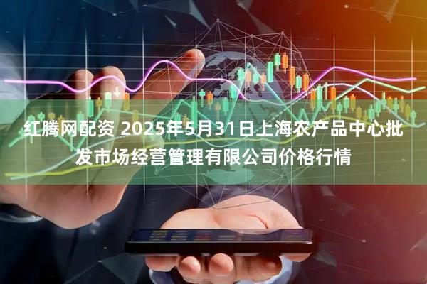 红腾网配资 2025年5月31日上海农产品中心批发市场经营管理有限公司价格行情