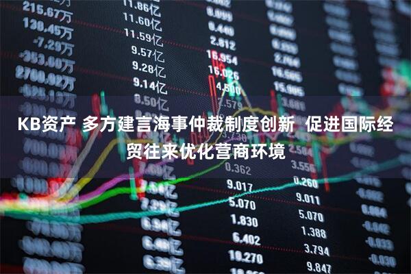 KB资产 多方建言海事仲裁制度创新  促进国际经贸往来优化营商环境
