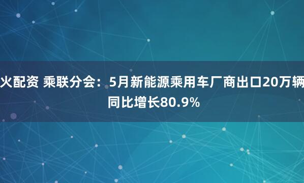 火配资 乘联分会：5月新能源乘用车厂商出口20万辆 同比增长80.9%
