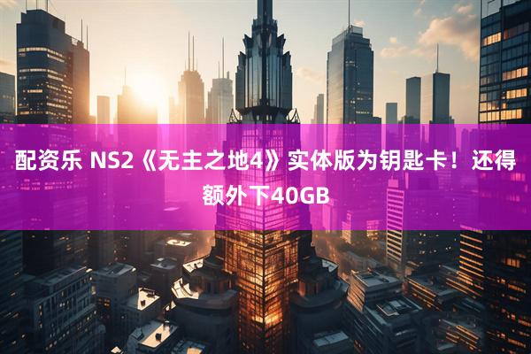 配资乐 NS2《无主之地4》实体版为钥匙卡！还得额外下40GB