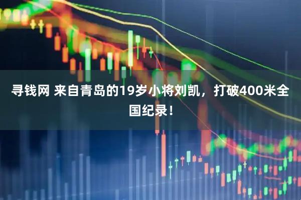 寻钱网 来自青岛的19岁小将刘凯，打破400米全国纪录！