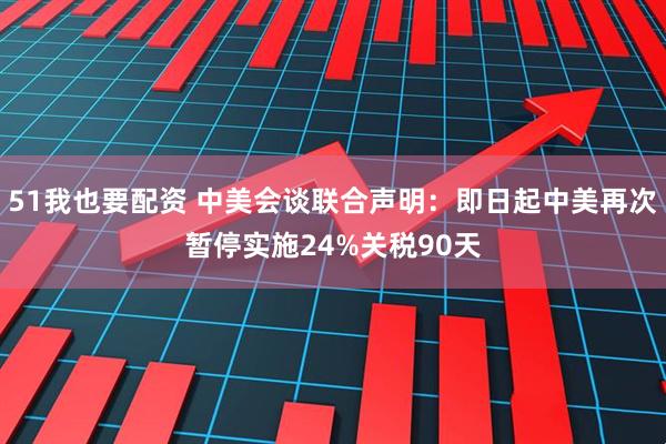 51我也要配资 中美会谈联合声明：即日起中美再次暂停实施24%关税90天
