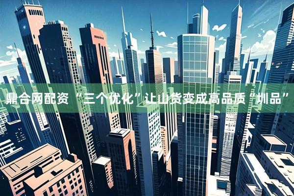 鼎合网配资 “三个优化”让山货变成高品质“圳品”
