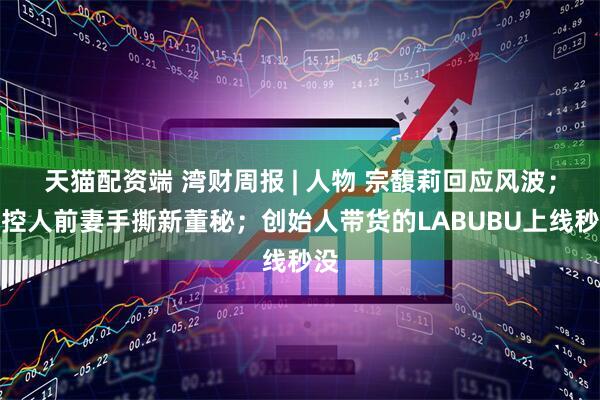 天猫配资端 湾财周报 | 人物 宗馥莉回应风波；实控人前妻手撕新董秘；创始人带货的LABUBU上线秒没