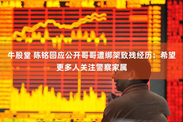 牛股堂 陈铭回应公开哥哥遭绑架致残经历：希望更多人关注警察家属
