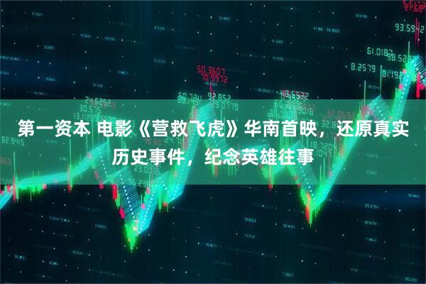 第一资本 电影《营救飞虎》华南首映，还原真实历史事件，纪念英雄往事