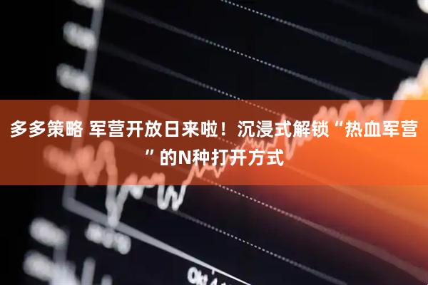 多多策略 军营开放日来啦！沉浸式解锁“热血军营”的N种打开方式