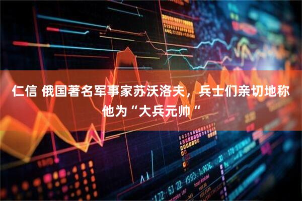 仁信 俄国著名军事家苏沃洛夫，兵士们亲切地称他为“大兵元帅“