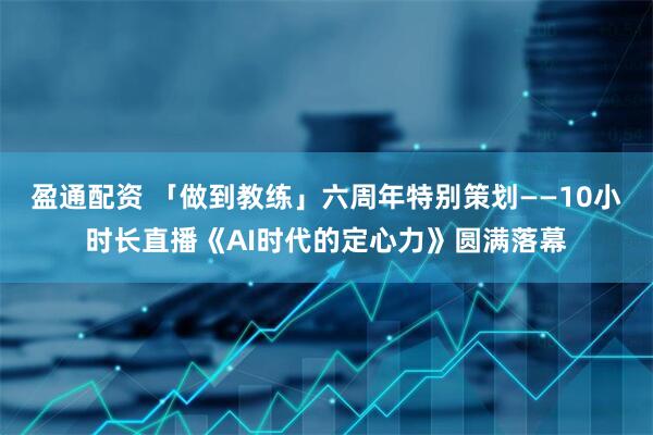 盈通配资 「做到教练」六周年特别策划——10小时长直播《AI时代的定心力》圆满落幕
