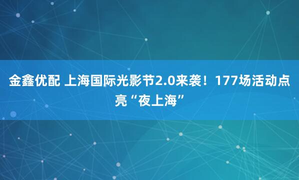 金鑫优配 上海国际光影节2.0来袭！177场活动点亮“夜上海”