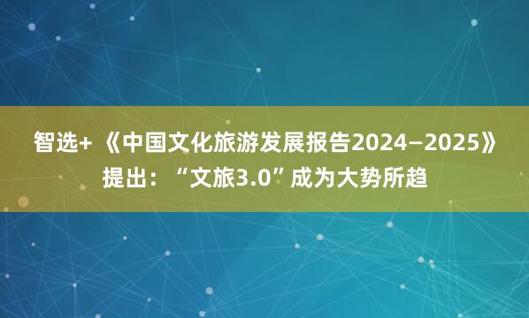 智选+ 《中国文化旅游发展报告2024—2025》提出：“文旅3.0”成为大势所趋