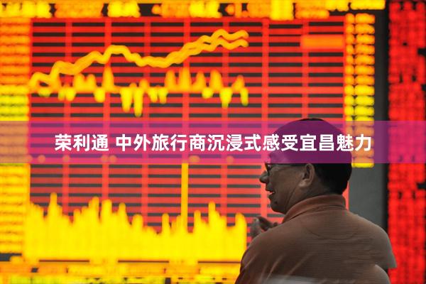 荣利通 中外旅行商沉浸式感受宜昌魅力