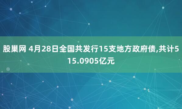 股巢网 4月28日全国共发行15支地方政府债,共计515.0905亿元