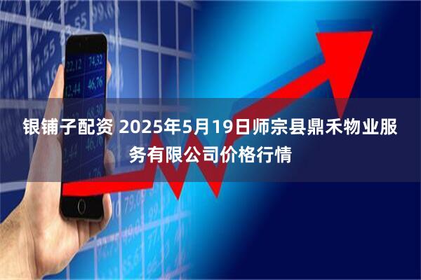银铺子配资 2025年5月19日师宗县鼎禾物业服务有限公司价格行情
