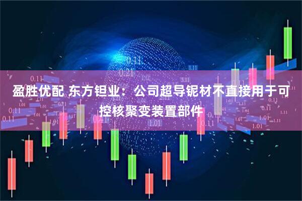 盈胜优配 东方钽业：公司超导铌材不直接用于可控核聚变装置部件