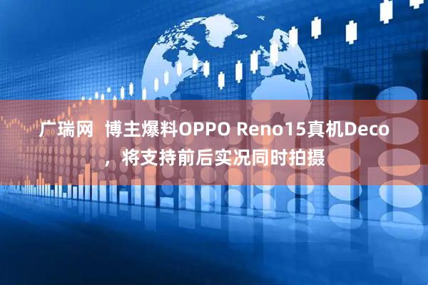 广瑞网  博主爆料OPPO Reno15真机Deco，将支持前后实况同时拍摄