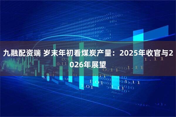 九融配资端 岁末年初看煤炭产量：2025年收官与2026年展望