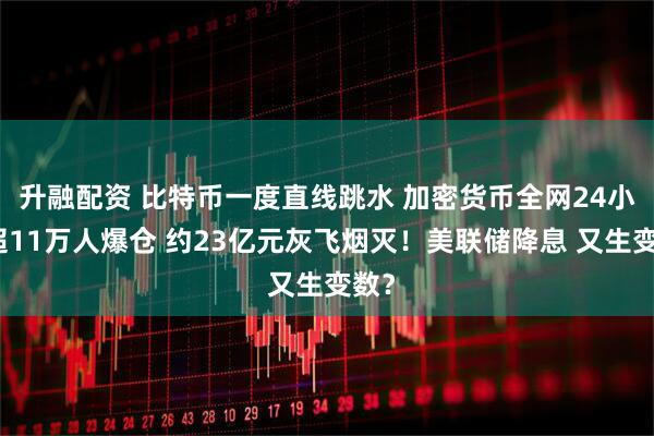 升融配资 比特币一度直线跳水 加密货币全网24小时超11万人爆仓 约23亿元灰飞烟灭！美联储降息 又生变数？