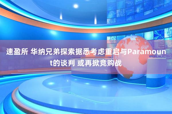 速盈所 华纳兄弟探索据悉考虑重启与Paramount的谈判 或再掀竞购战