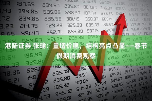 港陆证券 张瑜：量增价稳，结构亮点凸显——春节假期消费观察