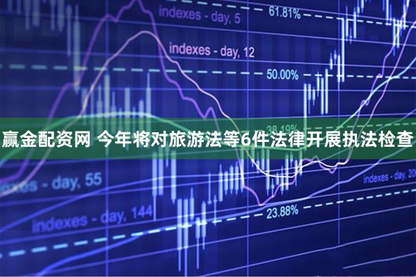 赢金配资网 今年将对旅游法等6件法律开展执法检查