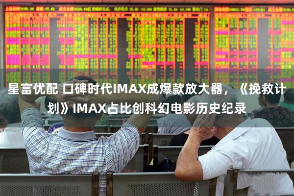 星富优配 口碑时代IMAX成爆款放大器，《挽救计划》IMAX占比创科幻电影历史纪录