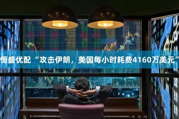恒盛优配 “攻击伊朗，美国每小时耗费4160万美元”