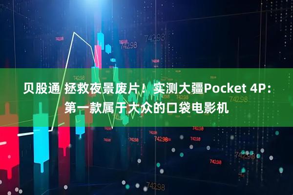 贝股通 拯救夜景废片！实测大疆Pocket 4P：第一款属于大众的口袋电影机